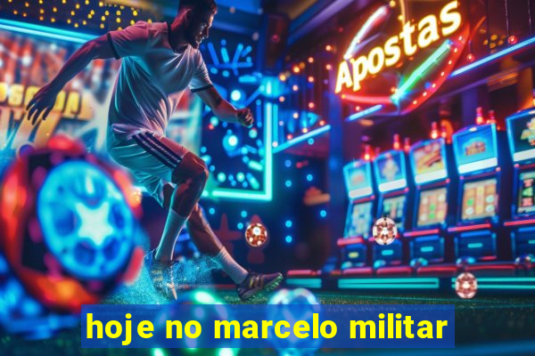 hoje no marcelo militar